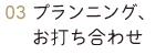 プランニング、お打ち合わせ