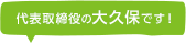 代表取締役の大久保です!
