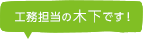 工務担当の木下です！